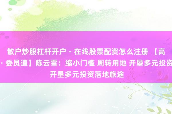 散户炒股杠杆开户 - 在线股票配资怎么注册 【高质料发展 · 委员道】陈云雪：缩小门槛 周转用地 开垦多元投资落地旅途