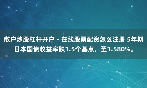 散户炒股杠杆开户 - 在线股票配资怎么注册 5年期日本国债收益率跌1.5个基点，至1.580%。