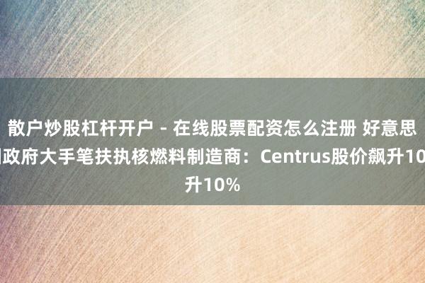 散户炒股杠杆开户 - 在线股票配资怎么注册 好意思国政府大手笔扶执核燃料制造商：Centrus股价飙升10%