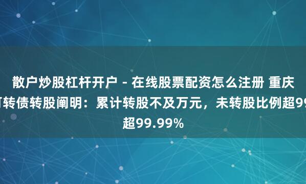 散户炒股杠杆开户 - 在线股票配资怎么注册 重庆银行可转债转股阐明：累计转股不及万元，未转股比例超99.99%
