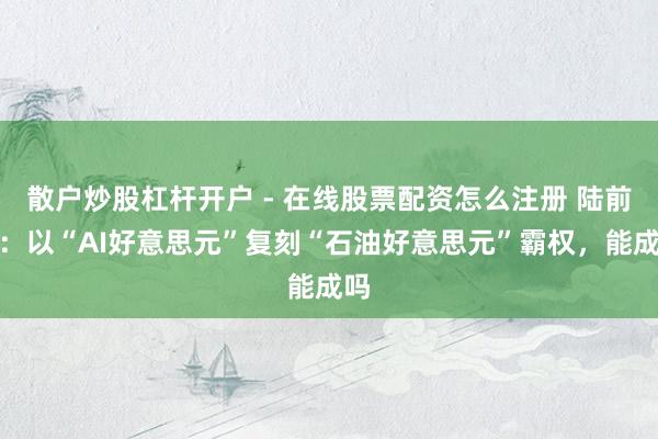 散户炒股杠杆开户 - 在线股票配资怎么注册 陆前进：以“AI好意思元”复刻“石油好意思元”霸权，能成吗