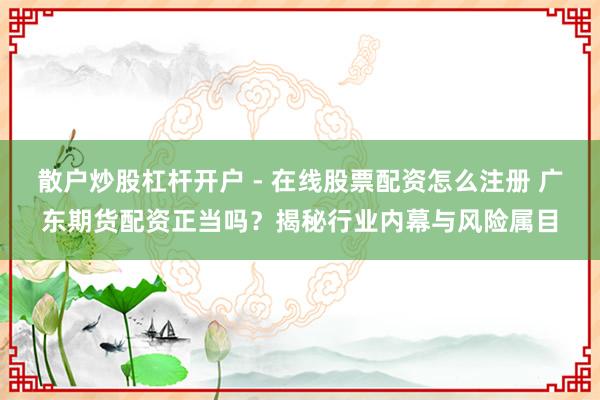 散户炒股杠杆开户 - 在线股票配资怎么注册 广东期货配资正当吗？揭秘行业内幕与风险属目