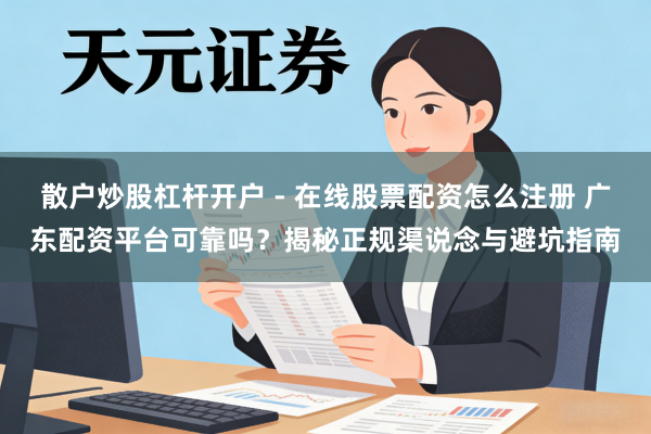 散户炒股杠杆开户 - 在线股票配资怎么注册 广东配资平台可靠吗?揭秘正规渠说念与避坑指南
