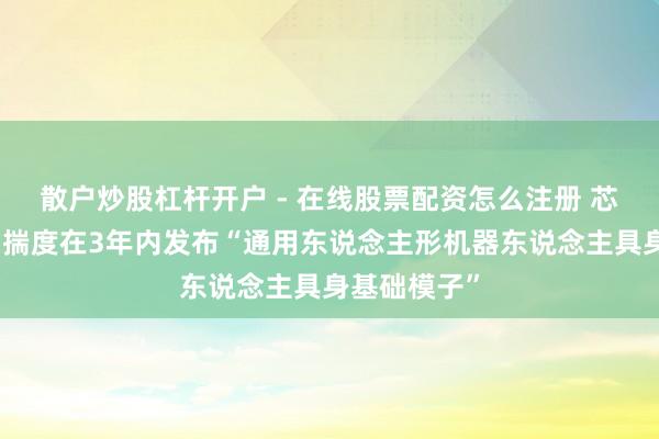 散户炒股杠杆开户 - 在线股票配资怎么注册 芯报丨宇树：揣度在3年内发布“通用东说念主形机器东说念主具身基础模子”