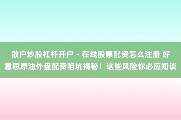散户炒股杠杆开户 - 在线股票配资怎么注册 好意思原油外盘配资陷坑揭秘！这些风险你必应知谈