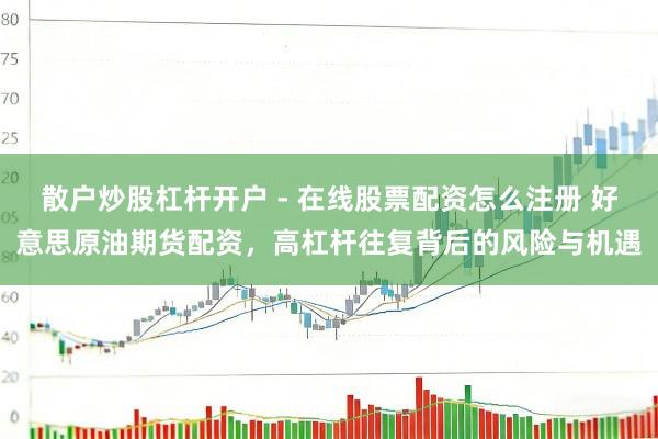 散户炒股杠杆开户 - 在线股票配资怎么注册 好意思原油期货配资，高杠杆往复背后的风险与机遇