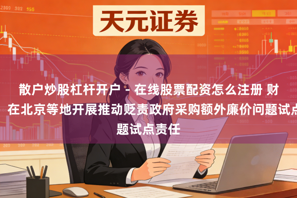 散户炒股杠杆开户 - 在线股票配资怎么注册 财政部:在北京等地开展推动贬责政府采购额外廉价问题试点责任