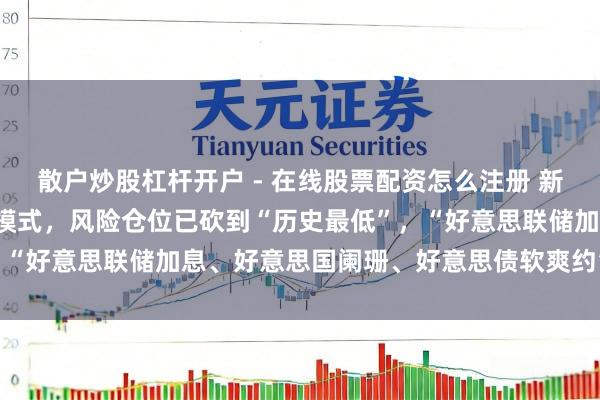 散户炒股杠杆开户 - 在线股票配资怎么注册 新债王:投入“保全成本”模式,风险仓位已砍到“历史最低”,“好意思联储加息、好意思国阑珊、好意思债软爽约”皆有可能