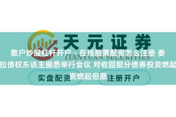 散户炒股杠杆开户 - 在线股票配资怎么注册 委内瑞拉债权东谈主据悉举行会议 对收回部分债券投资燃起但愿