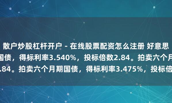 散户炒股杠杆开户 - 在线股票配资怎么注册 好意思国财政部拍卖三个月期国债，得标利率3.540%，投标倍数2.84。拍卖六个月期国债，得标利率3.475%，投标倍数2.38。