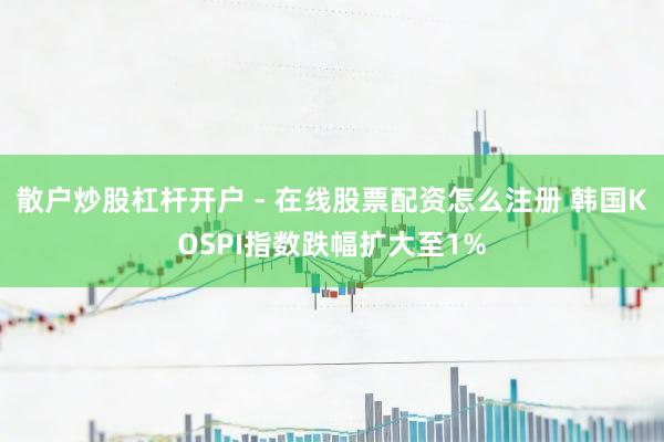 散户炒股杠杆开户 - 在线股票配资怎么注册 韩国KOSPI指数跌幅扩大至1%