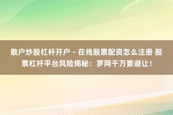 散户炒股杠杆开户 - 在线股票配资怎么注册 股票杠杆平台风险揭秘：罗网千万要避让！