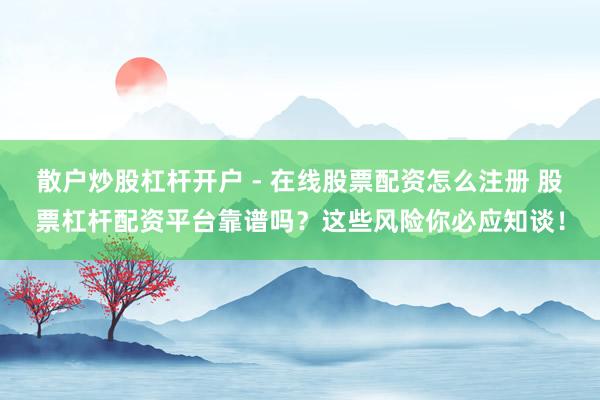散户炒股杠杆开户 - 在线股票配资怎么注册 股票杠杆配资平台靠谱吗?这些风险你必应知谈!