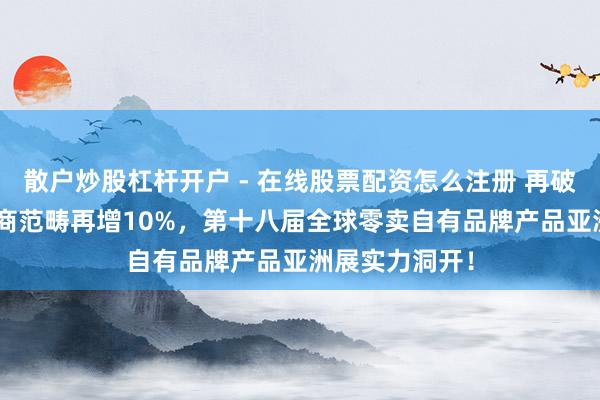 散户炒股杠杆开户 - 在线股票配资怎么注册 再破纪录:PLF展商范畴再增10%,第十八届全球零卖自有品牌产品亚洲展实力洞开!