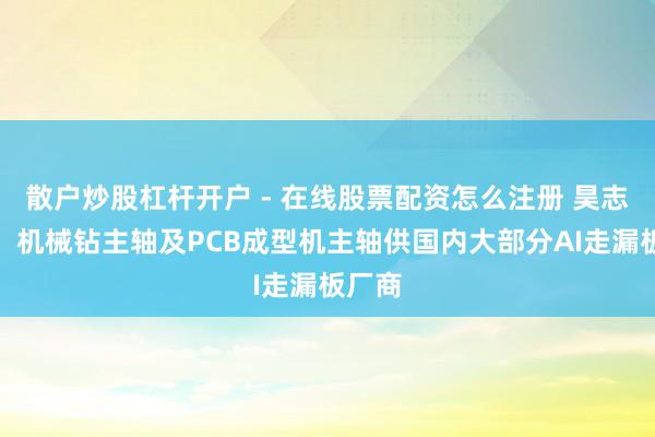 散户炒股杠杆开户 - 在线股票配资怎么注册 昊志机电：机械钻主轴及PCB成型机主轴供国内大部分AI走漏板厂商