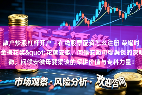 散户炒股杠杆开户 - 在线股票配资怎么注册 荣耀时辰！150+"金梅花奖"花落安徽，问候安徽母婴渠谈的深耕价值与专科力量！