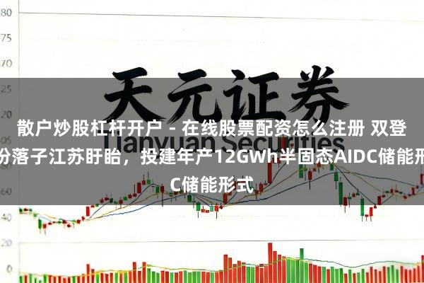 散户炒股杠杆开户 - 在线股票配资怎么注册 双登股份落子江苏盱眙,投建年产12GWh半固态AIDC储能形式