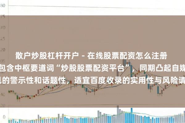 散户炒股杠杆开户 - 在线股票配资怎么注册 (注:标题铁心在内,包含中枢要道词“炒股股票配资平台”,同期凸起自媒体实践常见的警示性和话题性,适宜百度收录的实用性与风险请示倾向,易于激发用户点击与传播。)