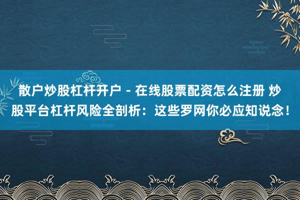 散户炒股杠杆开户 - 在线股票配资怎么注册 炒股平台杠杆风险全剖析:这些罗网你必应知说念!