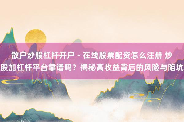 散户炒股杠杆开户 - 在线股票配资怎么注册 炒股加杠杆平台靠谱吗？揭秘高收益背后的风险与陷坑