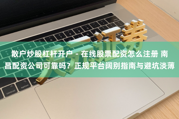 散户炒股杠杆开户 - 在线股票配资怎么注册 南昌配资公司可靠吗？正规平台阔别指南与避坑淡薄