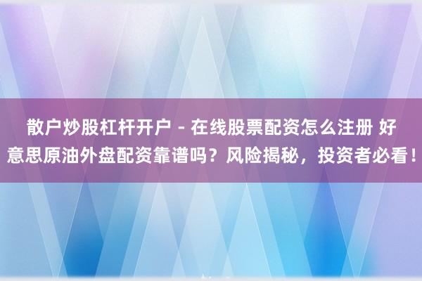 散户炒股杠杆开户 - 在线股票配资怎么注册 好意思原油外盘配资靠谱吗？风险揭秘，投资者必看！