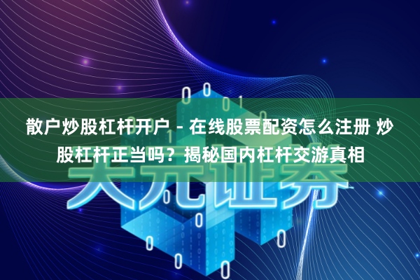 散户炒股杠杆开户 - 在线股票配资怎么注册 炒股杠杆正当吗？揭秘国内杠杆交游真相