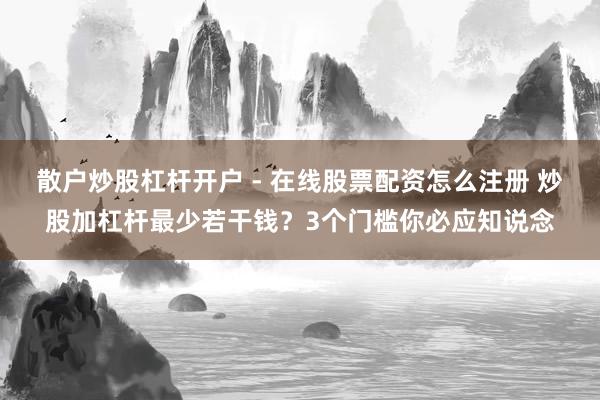 散户炒股杠杆开户 - 在线股票配资怎么注册 炒股加杠杆最少若干钱？3个门槛你必应知说念