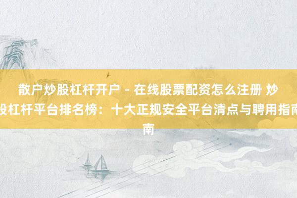 散户炒股杠杆开户 - 在线股票配资怎么注册 炒股杠杆平台排名榜：十大正规安全平台清点与聘用指南