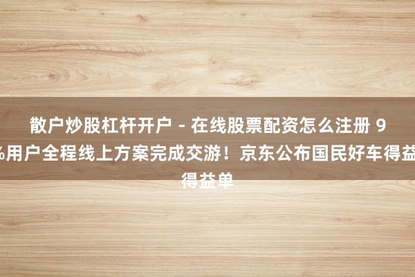 散户炒股杠杆开户 - 在线股票配资怎么注册 90%用户全程线上方案完成交游！京东公布国民好车得益单