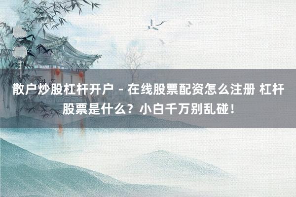 散户炒股杠杆开户 - 在线股票配资怎么注册 杠杆股票是什么？小白千万别乱碰！