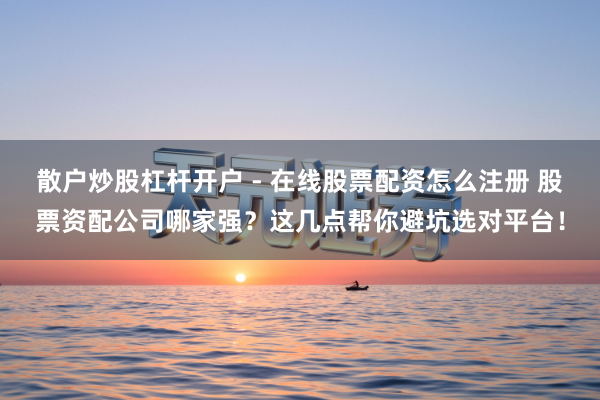 散户炒股杠杆开户 - 在线股票配资怎么注册 股票资配公司哪家强？这几点帮你避坑选对平台！