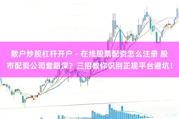 散户炒股杠杆开户 - 在线股票配资怎么注册 股市配资公司套路深？三招教你识别正规平台避坑！