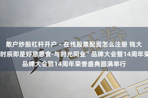 散户炒股杠杆开户 - 在线股票配资怎么注册 钱大妈集团2026年“时辰即是好意思食·与时光同业”品牌大会暨14周年荣誉盛典圆满举行