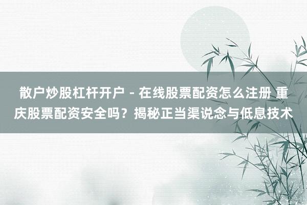 散户炒股杠杆开户 - 在线股票配资怎么注册 重庆股票配资安全吗？揭秘正当渠说念与低息技术