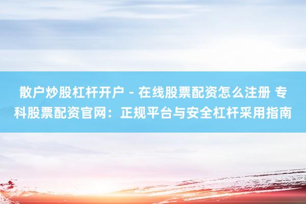 散户炒股杠杆开户 - 在线股票配资怎么注册 专科股票配资官网：正规平台与安全杠杆采用指南