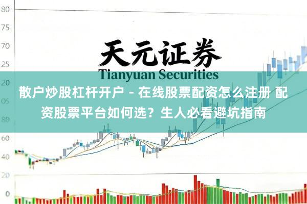 散户炒股杠杆开户 - 在线股票配资怎么注册 配资股票平台如何选？生人必看避坑指南