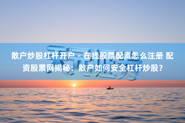 散户炒股杠杆开户 - 在线股票配资怎么注册 配资股票网揭秘：散户如何安全杠杆炒股？