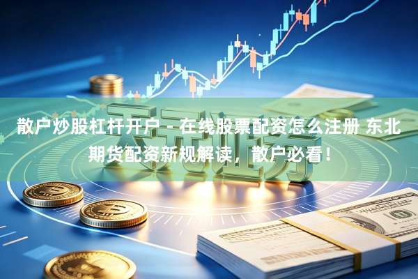 散户炒股杠杆开户 - 在线股票配资怎么注册 东北期货配资新规解读，散户必看！
