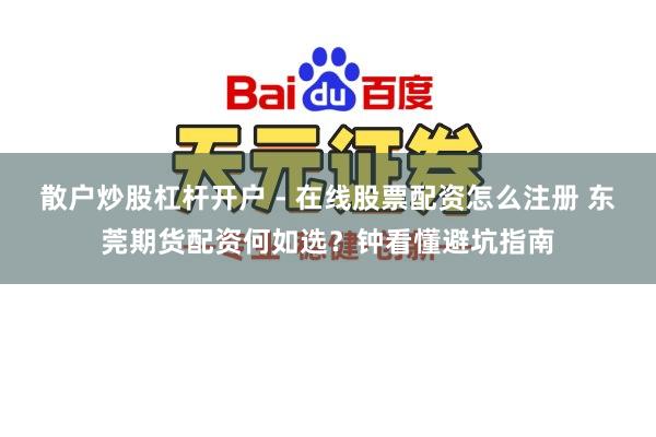 散户炒股杠杆开户 - 在线股票配资怎么注册 东莞期货配资何如选？钟看懂避坑指南