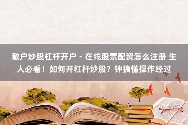 散户炒股杠杆开户 - 在线股票配资怎么注册 生人必看！如何开杠杆炒股？钟搞懂操作经过