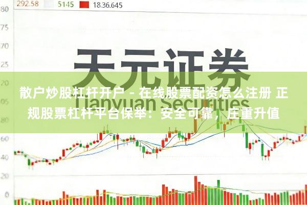 散户炒股杠杆开户 - 在线股票配资怎么注册 正规股票杠杆平台保举：安全可靠，庄重升值