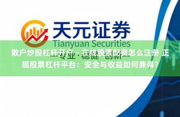 散户炒股杠杆开户 - 在线股票配资怎么注册 正规股票杠杆平台：安全与收益如何兼得？