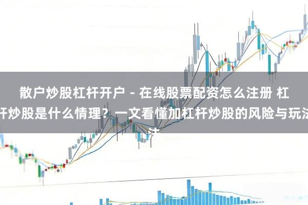 散户炒股杠杆开户 - 在线股票配资怎么注册 杠杆炒股是什么情理？一文看懂加杠杆炒股的风险与玩法