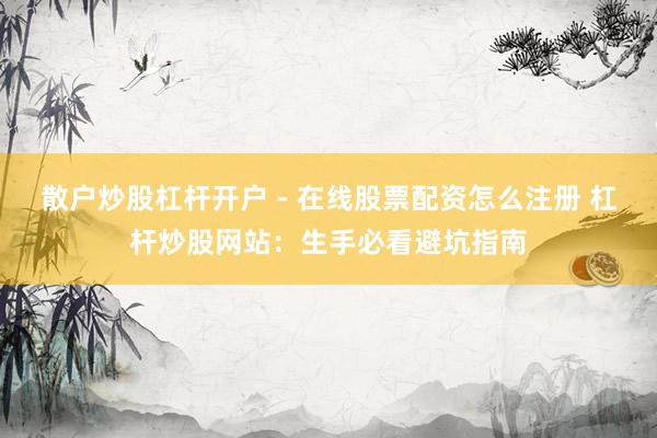 散户炒股杠杆开户 - 在线股票配资怎么注册 杠杆炒股网站：生手必看避坑指南