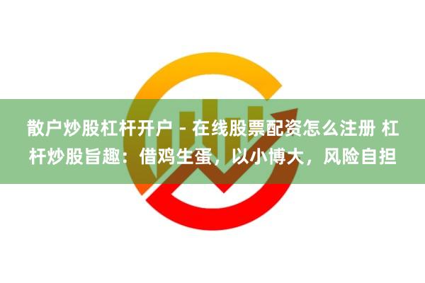散户炒股杠杆开户 - 在线股票配资怎么注册 杠杆炒股旨趣:借鸡生蛋,以小博大,风险自担