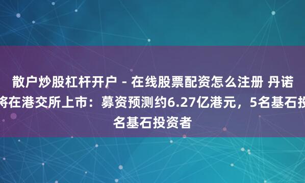 散户炒股杠杆开户 - 在线股票配资怎么注册 丹诺医药将在港交所上市:募资预测约6.27亿港元,5名基石投资者