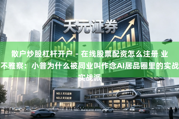 散户炒股杠杆开户 - 在线股票配资怎么注册 业内不雅察：小普为什么被同业叫作念AI居品圈里的实战派