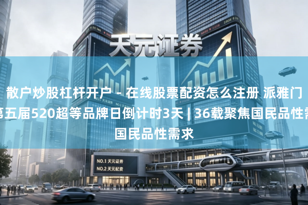 散户炒股杠杆开户 - 在线股票配资怎么注册 派雅门窗第五届520超等品牌日倒计时3天 | 36载聚焦国民品性需求