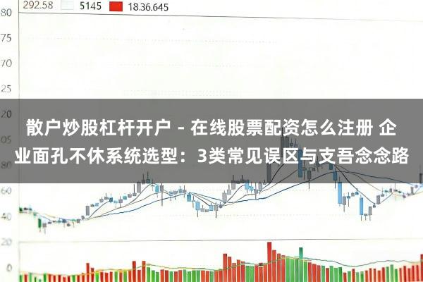 散户炒股杠杆开户 - 在线股票配资怎么注册 企业面孔不休系统选型：3类常见误区与支吾念念路